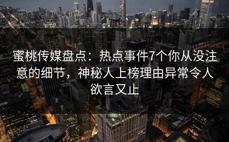 蜜桃传媒盘点：热点事件7个你从没注意的细节，神秘人上榜理由异常令人欲言又止