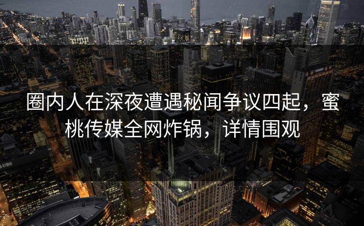 圈内人在深夜遭遇秘闻争议四起，蜜桃传媒全网炸锅，详情围观