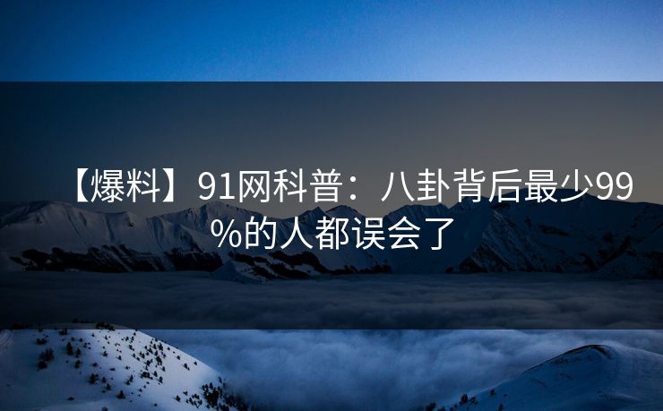 【爆料】91网科普：八卦背后最少99%的人都误会了