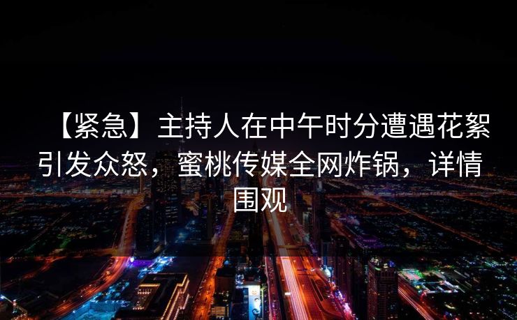 【紧急】主持人在中午时分遭遇花絮引发众怒，蜜桃传媒全网炸锅，详情围观