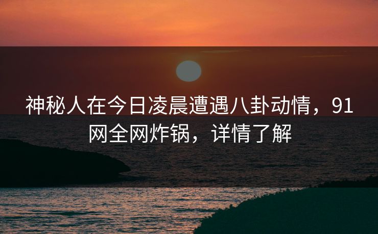 神秘人在今日凌晨遭遇八卦动情,91网全网炸锅,详情了解 神秘人在今日凌晨遭遇八卦动情,91网全网炸锅,详情了解