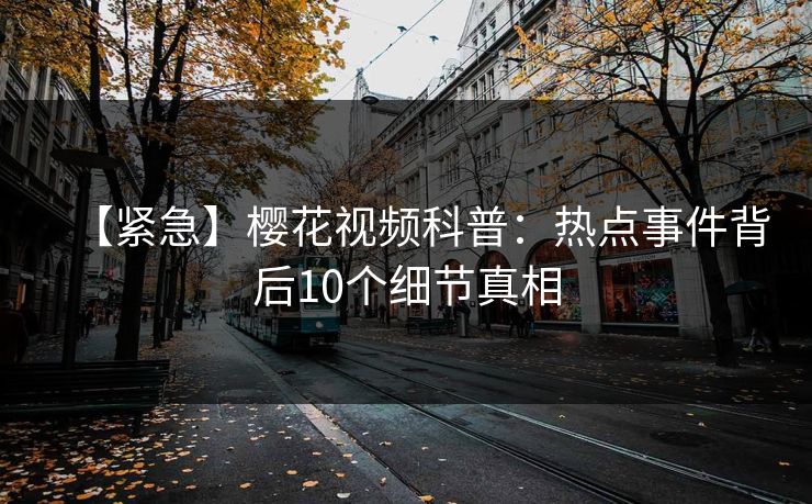 【紧急】樱花视频科普：热点事件背后10个细节真相
