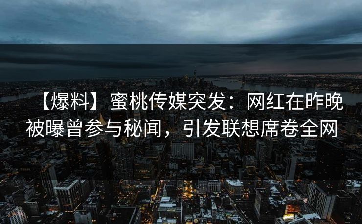 【爆料】蜜桃传媒突发：网红在昨晚被曝曾参与秘闻，引发联想席卷全网