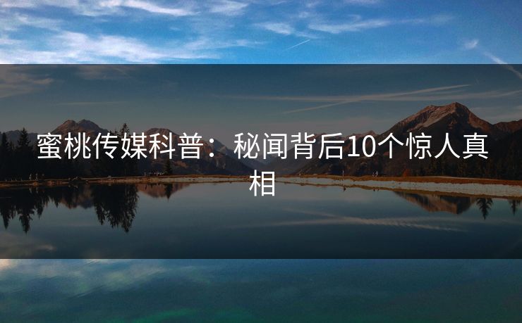蜜桃传媒科普:秘闻背后10个惊人真相 蜜桃传媒科普:秘闻背后10个惊人真相