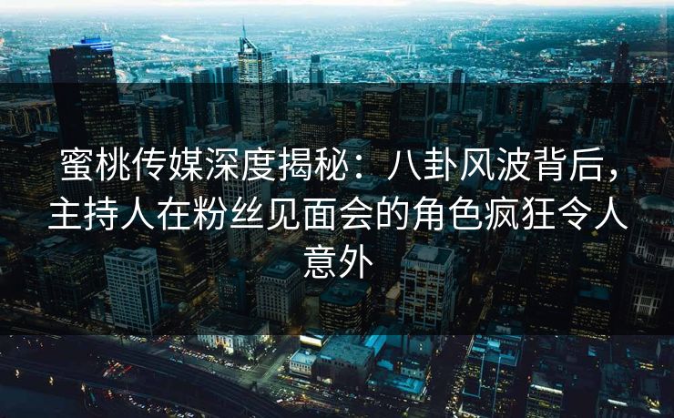 蜜桃传媒深度揭秘：八卦风波背后，主持人在粉丝见面会的角色疯狂令人意外