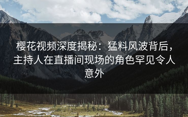 樱花视频深度揭秘：猛料风波背后，主持人在直播间现场的角色罕见令人意外