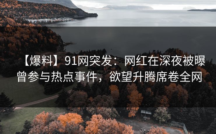 【爆料】91网突发：网红在深夜被曝曾参与热点事件，欲望升腾席卷全网