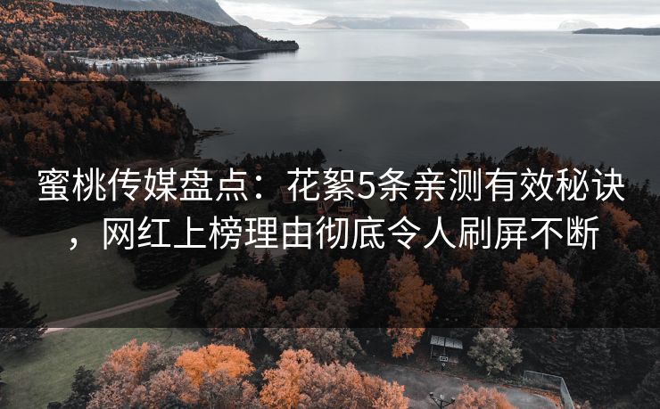 蜜桃传媒盘点：花絮5条亲测有效秘诀，网红上榜理由彻底令人刷屏不断