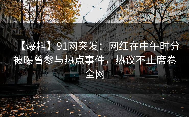 【爆料】91网突发:网红在中午时分被曝曾参与热点事件,热议不止席卷全网 【爆料】91网突发:网红在中午时分被曝曾参与热点事件,热议不止席卷全网