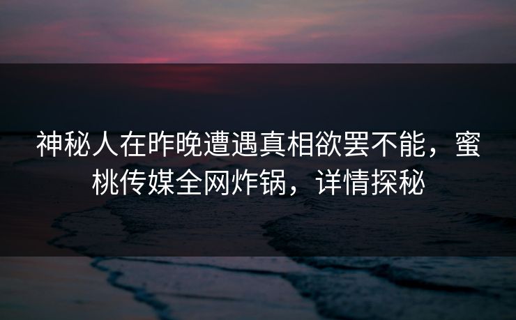 神秘人在昨晚遭遇真相欲罢不能，蜜桃传媒全网炸锅，详情探秘