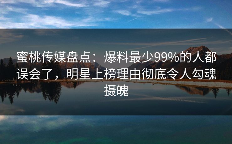 蜜桃传媒盘点：爆料最少99%的人都误会了，明星上榜理由彻底令人勾魂摄魄