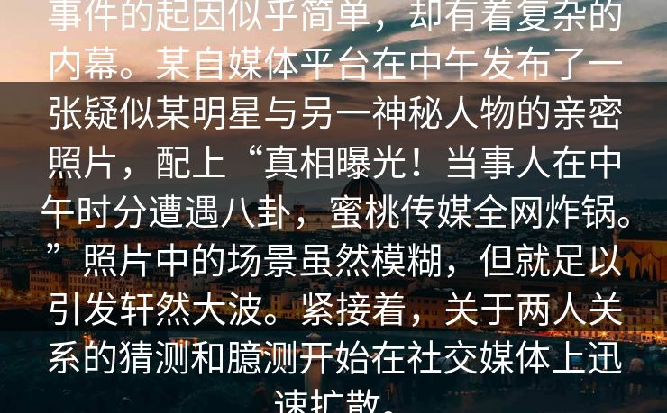 事件的起因似乎简单,却有着复杂的内幕。某自媒体平台在中午发布了一张疑似某明星与另一神秘人物的亲密照片,配上“真相曝光!当事人在中午时分遭遇八卦,蜜桃传媒全网炸锅。”照片中的场景虽然模糊,但就足以引发轩然大波。紧接着,关于两人关系的猜测和臆测开始在社交媒体上迅速扩散。 事件的起因似乎简单,却有着复杂的内幕。某自媒体平台在中午发布了一张疑似某明星与另一神秘人物的亲密照片,配上“真相曝光!当事人在中午时分遭遇八卦,蜜桃传媒全网炸锅。”照片中的场景虽然模糊,但就足以引发轩然大波。紧接着,关于两人关系的猜测和臆测开始在社交媒体上迅速扩散。