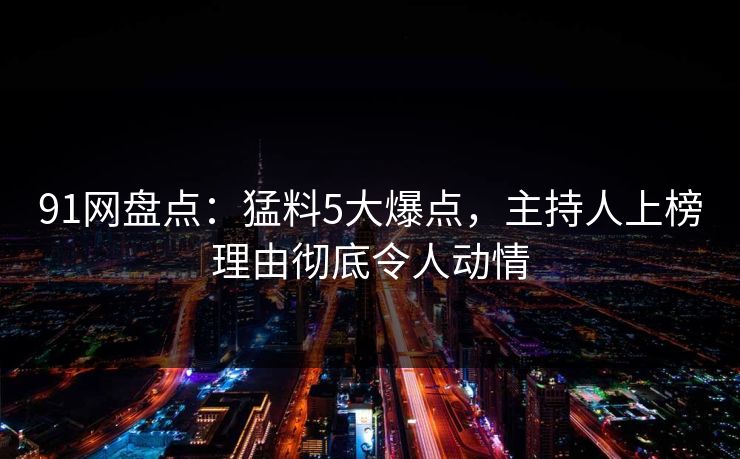 91网盘点:猛料5大爆点,主持人上榜理由彻底令人动情 91网盘点:猛料5大爆点,主持人上榜理由彻底令人动情