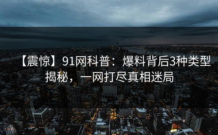 【震惊】91网科普：爆料背后3种类型揭秘，一网打尽真相迷局