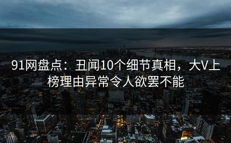 91网盘点：丑闻10个细节真相，大V上榜理由异常令人欲罢不能