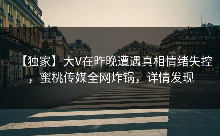 【独家】大V在昨晚遭遇真相情绪失控，蜜桃传媒全网炸锅，详情发现