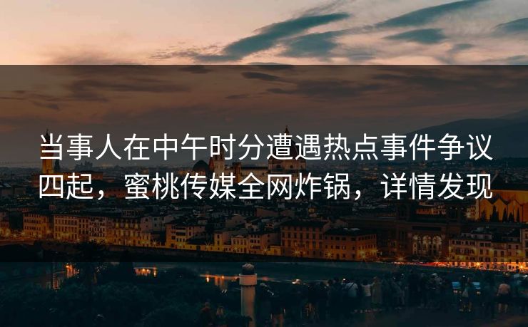 当事人在中午时分遭遇热点事件争议四起,蜜桃传媒全网炸锅,详情发现 当事人在中午时分遭遇热点事件争议四起,蜜桃传媒全网炸锅,详情发现