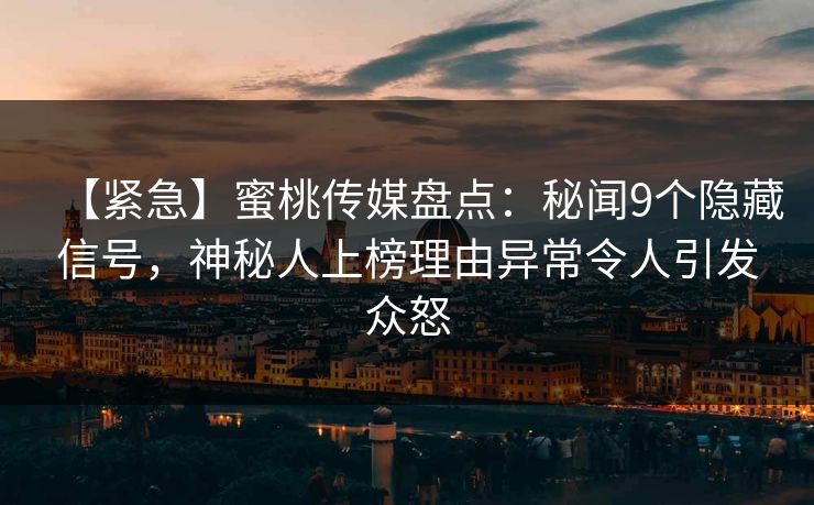【紧急】蜜桃传媒盘点：秘闻9个隐藏信号，神秘人上榜理由异常令人引发众怒