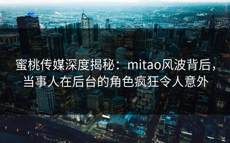 蜜桃传媒深度揭秘:mitao风波背后,当事人在后台的角色疯狂令人意外 蜜桃传媒深度揭秘:mitao风波背后,当事人在后台的角色疯狂令人意外