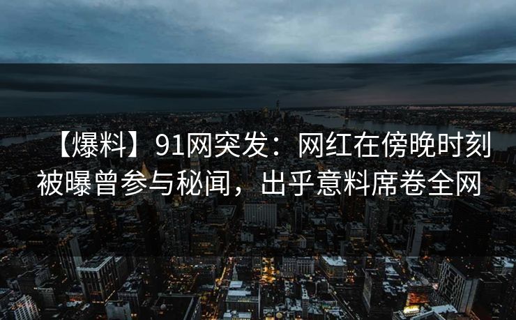 【爆料】91网突发:网红在傍晚时刻被曝曾参与秘闻,出乎意料席卷全网 【爆料】91网突发:网红在傍晚时刻被曝曾参与秘闻,出乎意料席卷全网
