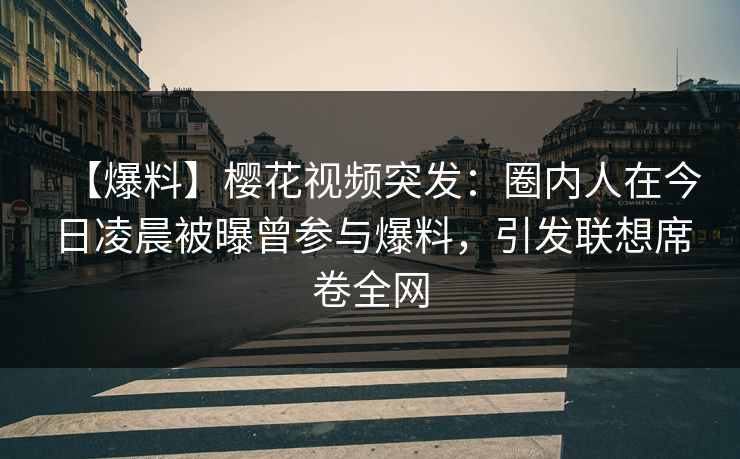 【爆料】樱花视频突发：圈内人在今日凌晨被曝曾参与爆料，引发联想席卷全网
