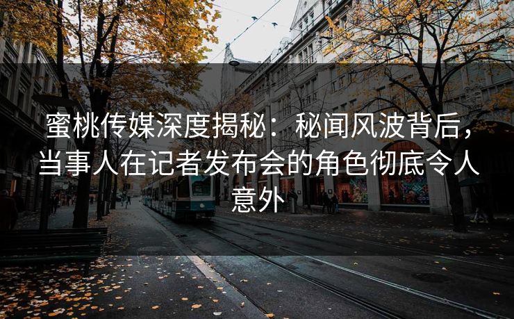 蜜桃传媒深度揭秘:秘闻风波背后,当事人在记者发布会的角色彻底令人意外 蜜桃传媒深度揭秘:秘闻风波背后,当事人在记者发布会的角色彻底令人意外