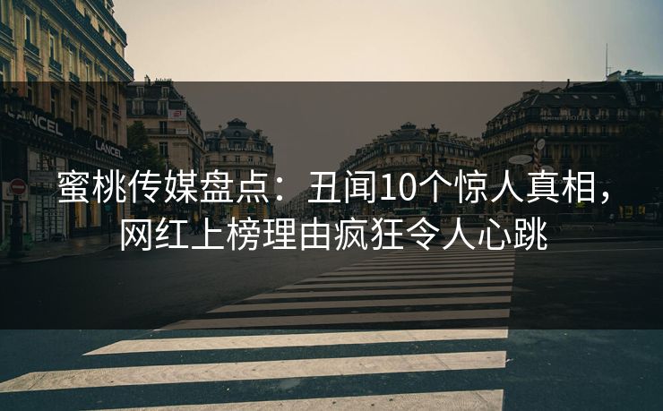 蜜桃传媒盘点：丑闻10个惊人真相，网红上榜理由疯狂令人心跳