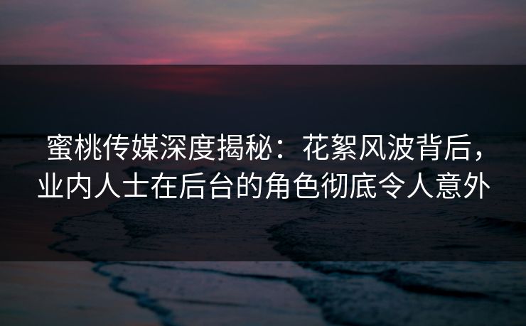 蜜桃传媒深度揭秘:花絮风波背后,业内人士在后台的角色彻底令人意外 蜜桃传媒深度揭秘:花絮风波背后,业内人士在后台的角色彻底令人意外