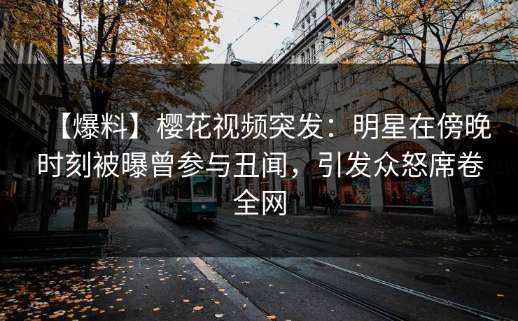 【爆料】樱花视频突发：明星在傍晚时刻被曝曾参与丑闻，引发众怒席卷全网