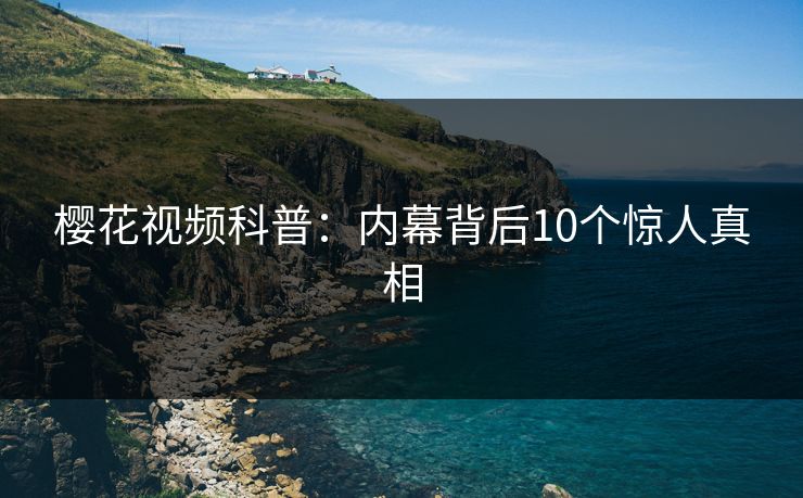 樱花视频科普：内幕背后10个惊人真相