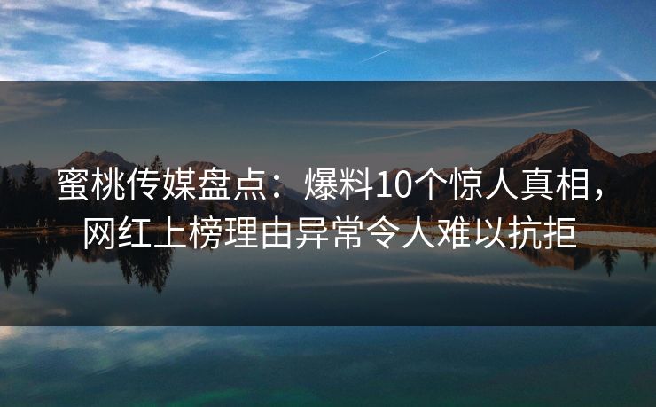 蜜桃传媒盘点:爆料10个惊人真相,网红上榜理由异常令人难以抗拒 蜜桃传媒盘点:爆料10个惊人真相,网红上榜理由异常令人难以抗拒