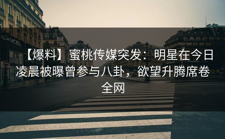 【爆料】蜜桃传媒突发：明星在今日凌晨被曝曾参与八卦，欲望升腾席卷全网