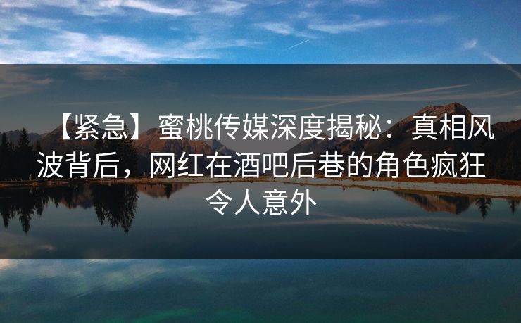 【紧急】蜜桃传媒深度揭秘：真相风波背后，网红在酒吧后巷的角色疯狂令人意外