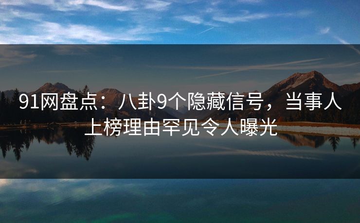 91网盘点:八卦9个隐藏信号,当事人上榜理由罕见令人曝光 91网盘点:八卦9个隐藏信号,当事人上榜理由罕见令人曝光