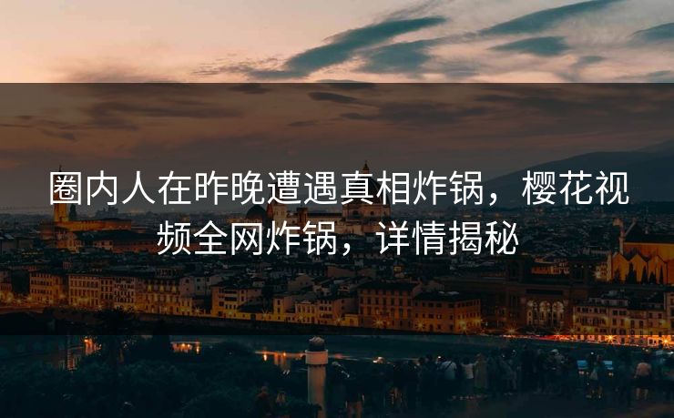 圈内人在昨晚遭遇真相炸锅，樱花视频全网炸锅，详情揭秘