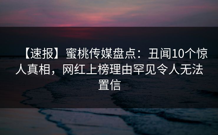 【速报】蜜桃传媒盘点:丑闻10个惊人真相,网红上榜理由罕见令人无法置信 【速报】蜜桃传媒盘点:丑闻10个惊人真相,网红上榜理由罕见令人无法置信