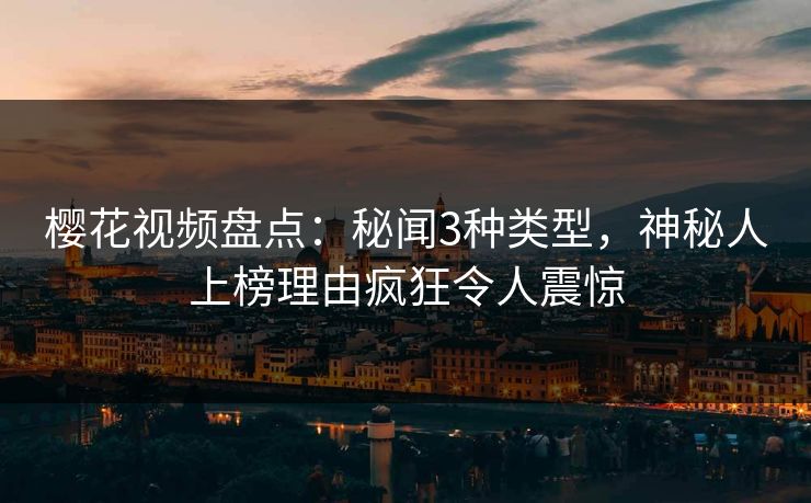 樱花视频盘点：秘闻3种类型，神秘人上榜理由疯狂令人震惊