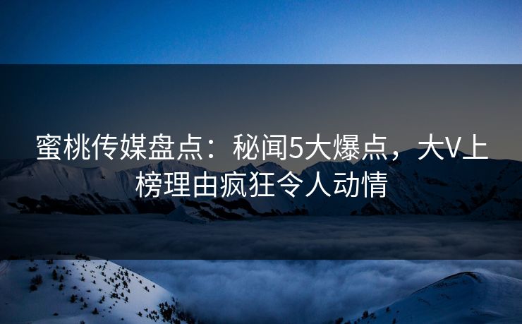 蜜桃传媒盘点：秘闻5大爆点，大V上榜理由疯狂令人动情
