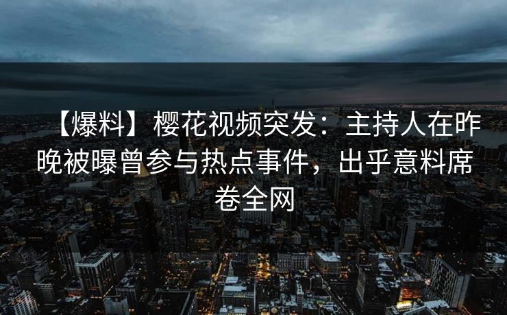 【爆料】樱花视频突发：主持人在昨晚被曝曾参与热点事件，出乎意料席卷全网