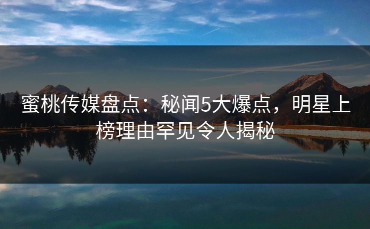 蜜桃传媒盘点：秘闻5大爆点，明星上榜理由罕见令人揭秘
