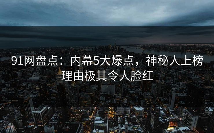 91网盘点:内幕5大爆点,神秘人上榜理由极其令人脸红 91网盘点:内幕5大爆点,神秘人上榜理由极其令人脸红