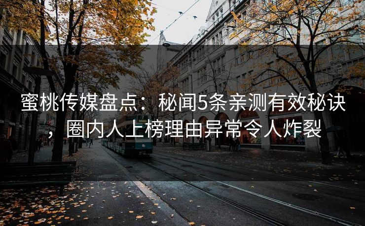 蜜桃传媒盘点：秘闻5条亲测有效秘诀，圈内人上榜理由异常令人炸裂