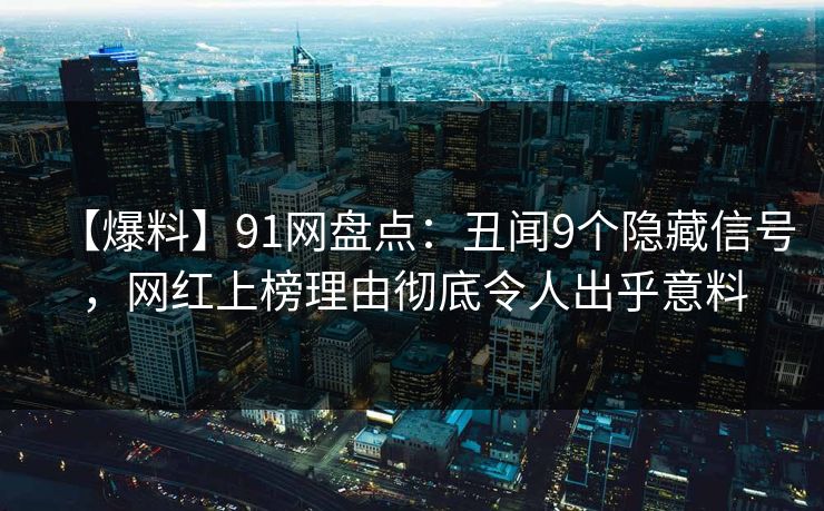 【爆料】91网盘点：丑闻9个隐藏信号，网红上榜理由彻底令人出乎意料