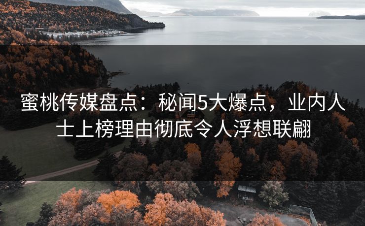 蜜桃传媒盘点：秘闻5大爆点，业内人士上榜理由彻底令人浮想联翩