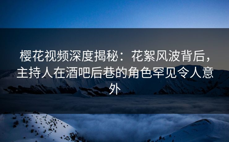 樱花视频深度揭秘：花絮风波背后，主持人在酒吧后巷的角色罕见令人意外
