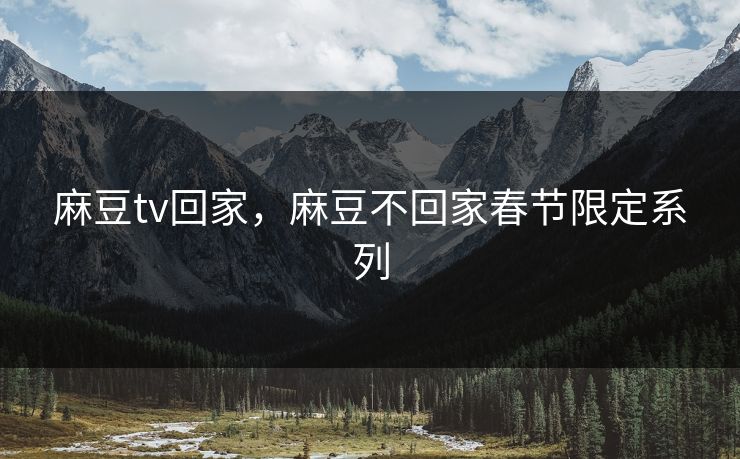 麻豆tv回家，麻豆不回家春节限定系列