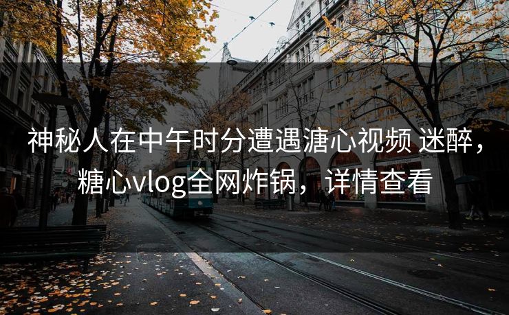 神秘人在中午时分遭遇溏心视频 迷醉，糖心vlog全网炸锅，详情查看