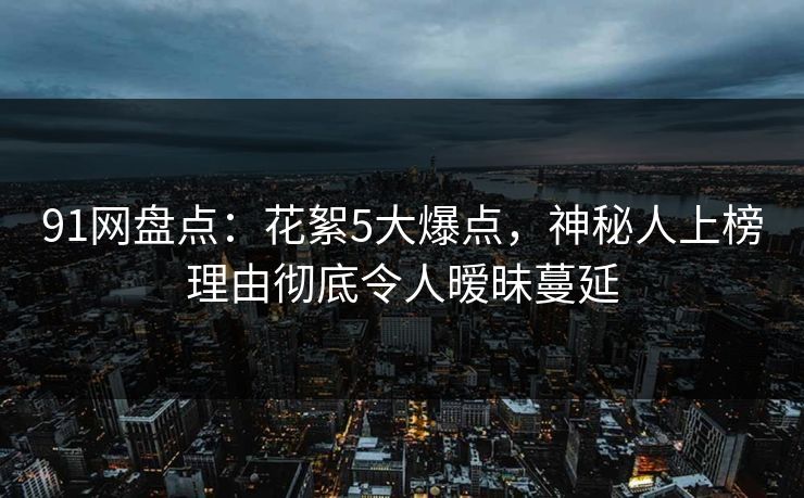 91网盘点:花絮5大爆点,神秘人上榜理由彻底令人暧昧蔓延 91网盘点:花絮5大爆点,神秘人上榜理由彻底令人暧昧蔓延