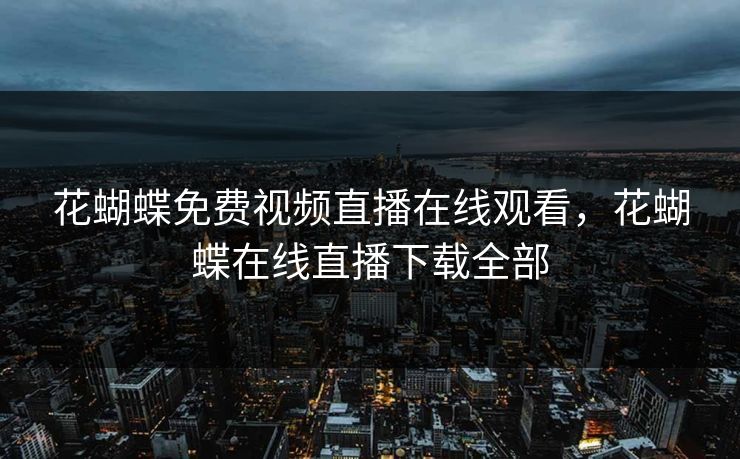 花蝴蝶免费视频直播在线观看，花蝴蝶在线直播下载全部