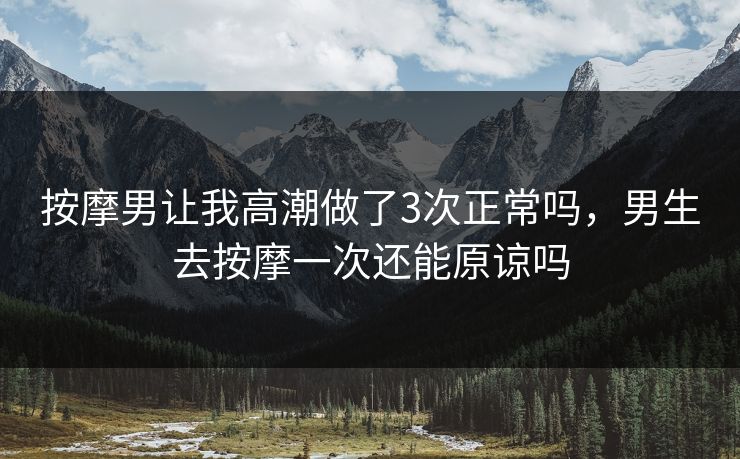 按摩男让我高潮做了3次正常吗，男生去按摩一次还能原谅吗